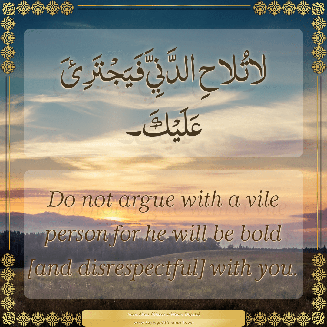 Do not argue with a vile person for he will be bold [and disrespectful]...